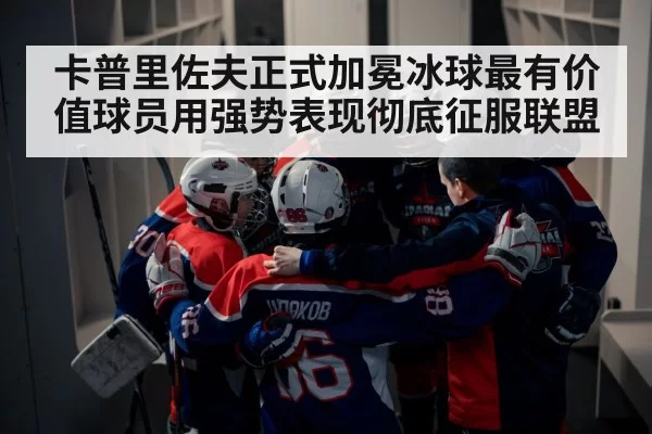 卡普里佐夫正式加冕冰球最有价值球员用强势表现彻底征服联盟