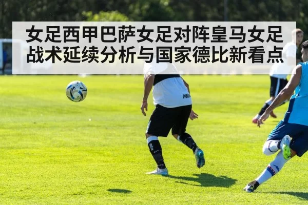 女足西甲巴萨女足对阵皇马女足战术延续分析与国家德比新看点