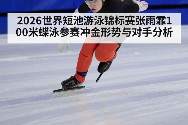 2026世界短池游泳锦标赛张雨霏100米蝶泳参赛冲金形势与对手分析