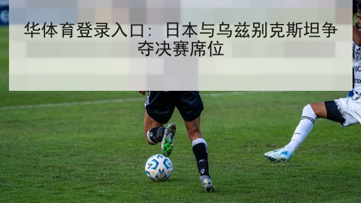 华体育登录入口: 日本与乌兹别克斯坦争夺决赛席位
